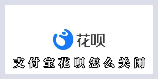支付宝花呗怎么关闭？支付宝花呗关闭教程