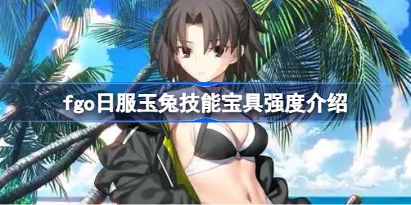 fgo日服玉兔技能宝具强度介绍 fgo日服玉兔技能宝具怎么样