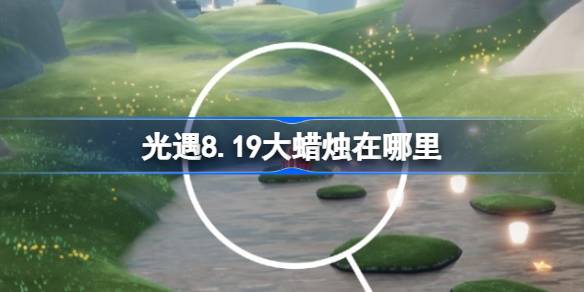 光遇8.19大蜡烛在哪里 光遇8月19日大蜡烛位置攻略
