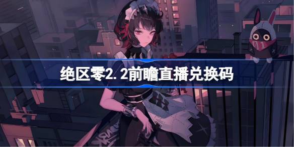 绝区零2.2前瞻直播兑换码