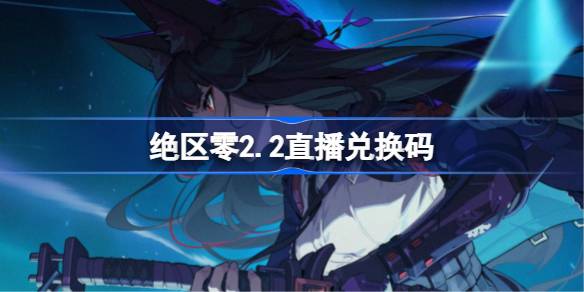 绝区零2.2直播兑换码