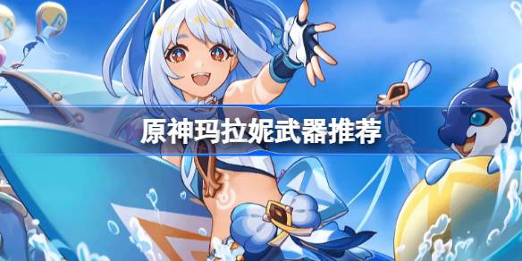 原神玛拉妮武器怎么选 原神玛拉妮武器推荐