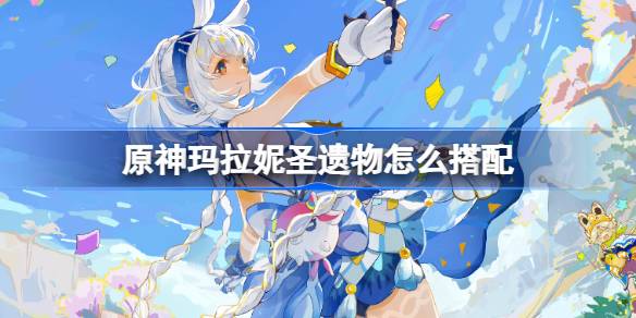 原神玛拉妮圣遗物怎么搭配 原神玛拉妮圣遗物推荐