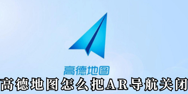 高德地图怎么把AR导航关闭？高德地图AR导航关闭教程