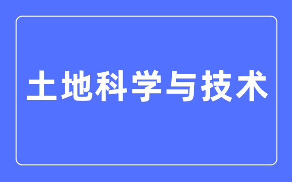 土地科学与技术专业主要学什么 土地科学与技术专业的就业方向和前景分析