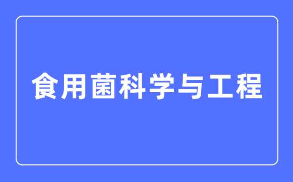 食用菌科学与工程专业主要学什么 就业方向和前景分析