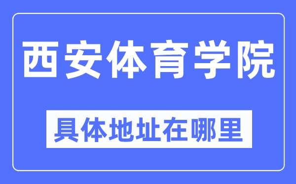 西安体育学院具体地址在哪里 在西安的哪个区？