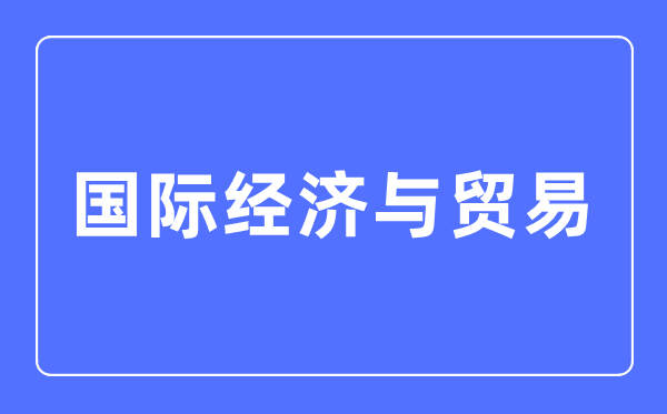 国际经济与贸易专业主要学什么 国际经济与贸易专业的就业方向和前景分析