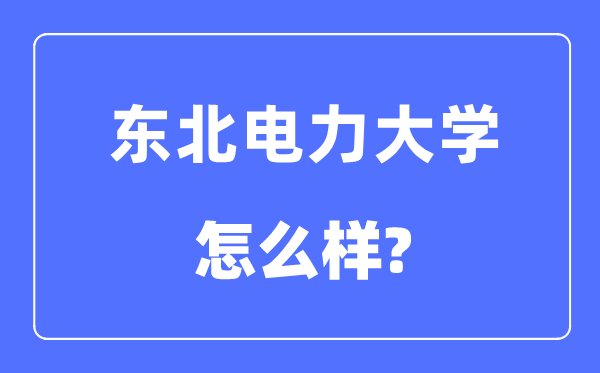 东北电力大学是几本一本还是二本,东北电力大学怎么样?