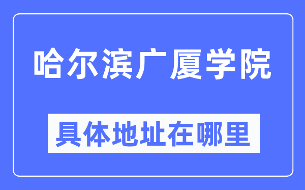 哈尔滨广厦学院具体地址在哪里 在哈尔滨的哪个区？