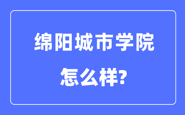 绵阳城市学院是几本一本还是二本 绵阳城市学院怎么样？
