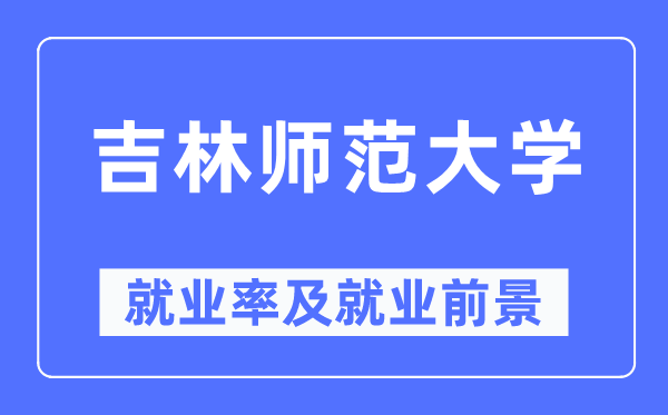 吉林师范大学就业率及就业前景怎么样 好就业吗？