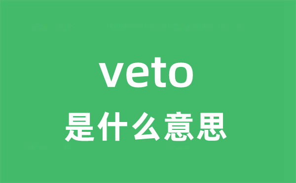 veto是什么意思 veto怎么读 中文翻译是什么？