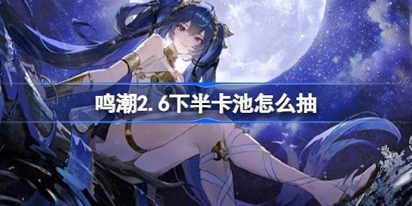 鸣潮2.6下半卡池怎么抽