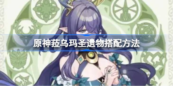 原神菈乌玛圣遗物搭配方法 原神菈乌玛圣遗物怎么搭配