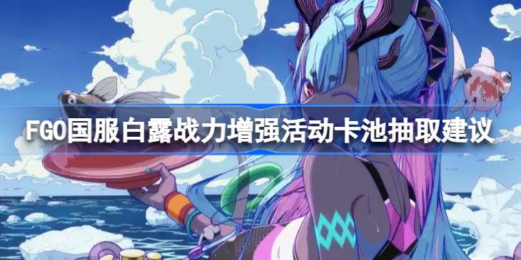 FGO国服白露战力增强活动卡池抽取建议 FGO国服白露战力增强活动卡池要不要抽
