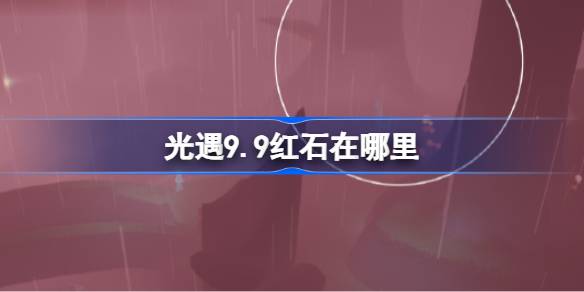 光遇9.9红石碎片在哪里 光遇9月9日红石碎片位置攻略