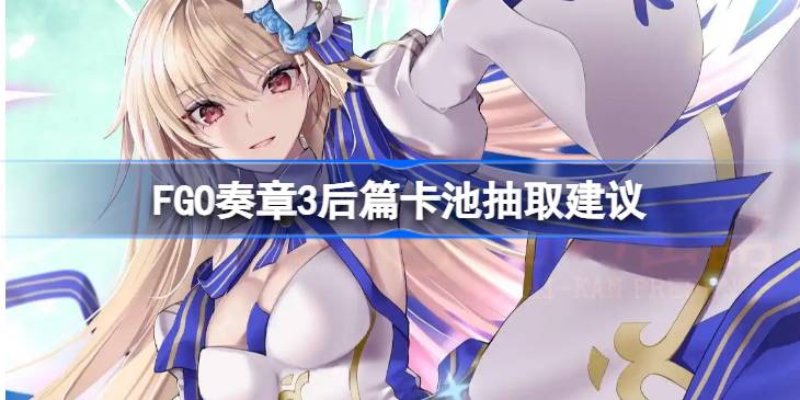 FGO奏章3后篇卡池抽取建议 FGO奏章3后篇卡池要不要抽