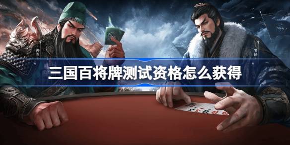 三国百将牌测试资格怎么获得 三国百将牌测试资格获取方法