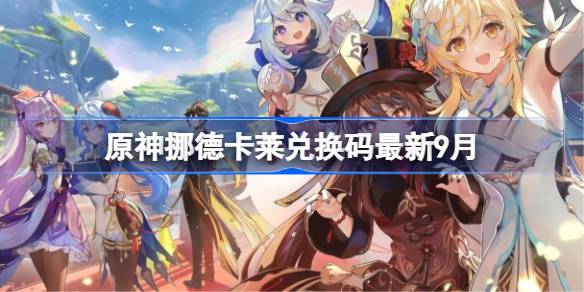 原神挪德卡莱兑换码大全 原神挪德卡莱兑换码最新9月