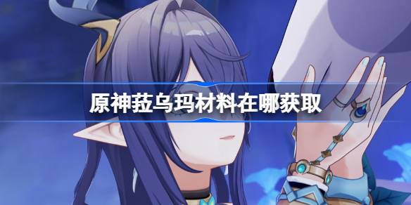 原神菈乌玛材料在哪获取 原神菈乌玛突破素材位置大全