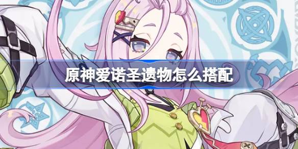 原神爱诺圣遗物怎么搭配 原神爱诺圣遗物推荐