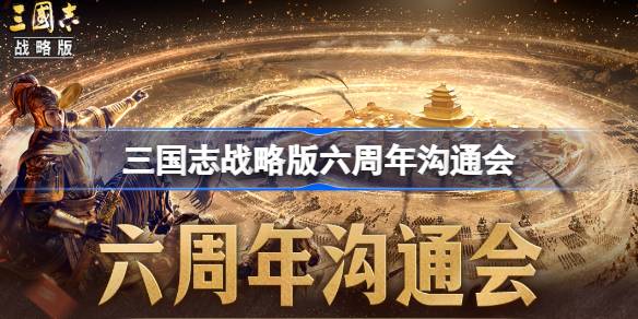 三国志战略版六周年沟通会什么时候 三国志战略版六周年沟通会时间一览？