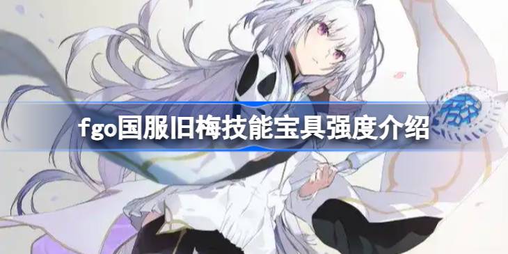 fgo国服旧梅技能宝具强度介绍 fgo国服旧梅技能宝具怎么样