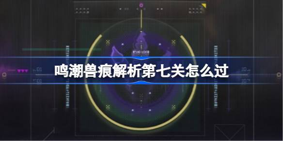 鸣潮兽痕解析第七关怎么过 鸣潮兽痕解析第七关攻略