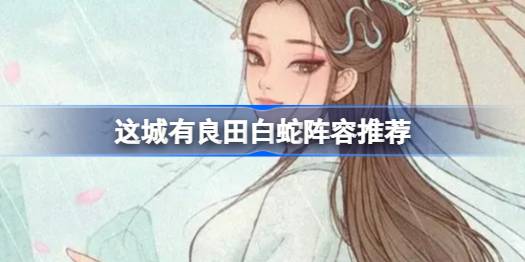 这城有良田白蛇阵容该怎么推荐 这城有良田白蛇阵容推荐