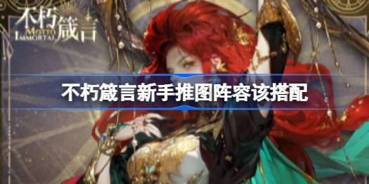 不朽箴言新手推图阵容该搭配 不朽箴言新手推图阵容搭配推荐