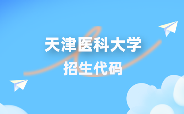 天津医科大学招生代码是多少？附专业代码对照表(2026年参考)