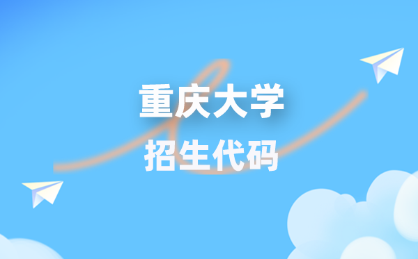 重庆大学招生代码是多少？附专业代码对照表(2026年参考)