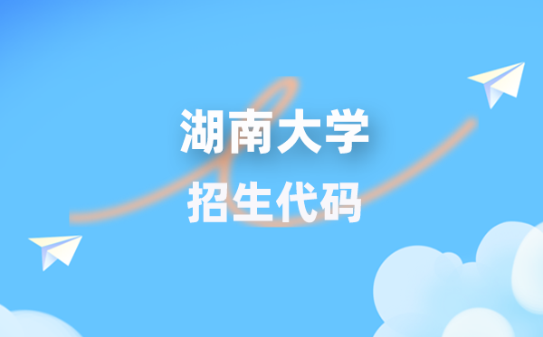 湖南大学招生代码是多少？附专业代码对照表(2026年参考)