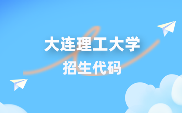 大连理工大学招生代码是多少？附专业代码对照表(2026年参考)