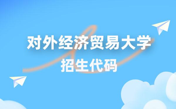 对外经济贸易大学招生代码是多少？附专业代码对照表(2026年参考)