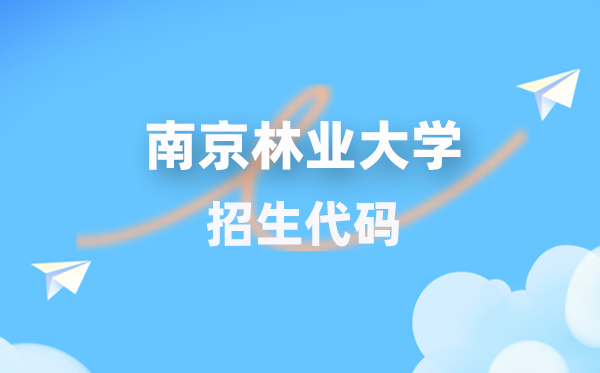 南京林业大学招生代码是多少？附专业代码对照表(2026年参考)