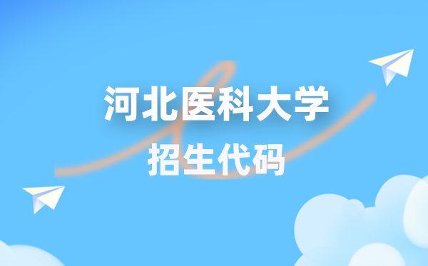 河北医科大学招生代码是多少？附专业代码对照表(2026年参考)