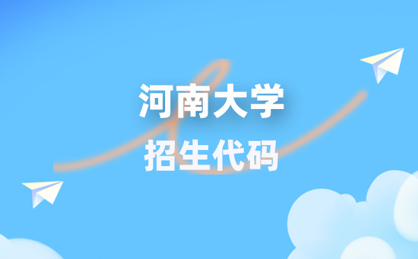 河南大学招生代码是多少？附专业代码对照表(2026年参考)
