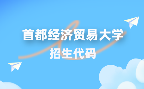 首都经济贸易大学招生代码是多少？附专业代码对照表(2026年参考)