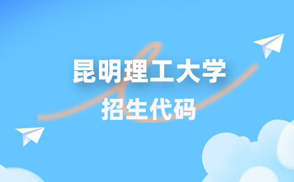 昆明理工大学招生代码是多少？附专业代码对照表(2026年参考)