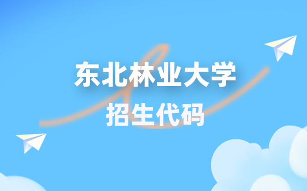 东北林业大学招生代码是多少？附专业代码对照表(2026年参考)