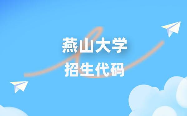 燕山大学招生代码是多少？附专业代码对照表(2026年参考)
