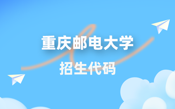 重庆邮电大学招生代码是多少？附专业代码对照表(2026年参考)