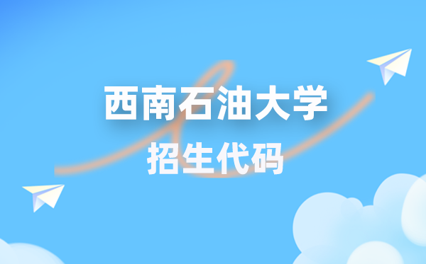 西南石油大学招生代码是多少？附专业代码对照表(2026年参考)