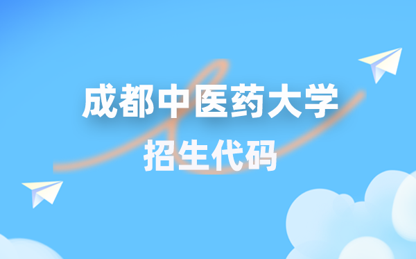成都中医药大学招生代码是多少？附专业代码对照表(2026年参考)