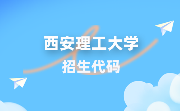 西安理工大学招生代码是多少？附专业代码对照表(2026年参考)
