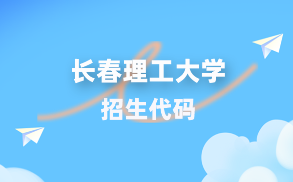 长春理工大学招生代码是多少？附专业代码对照表(2026年参考)