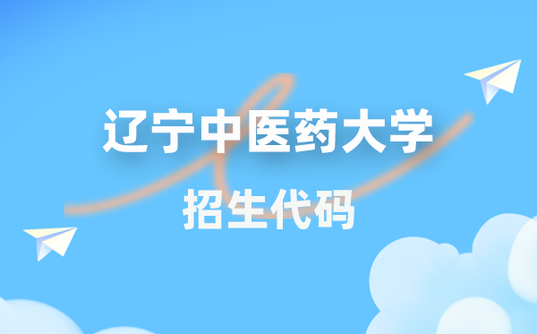 辽宁中医药大学招生代码是多少？附专业代码对照表(2026年参考)