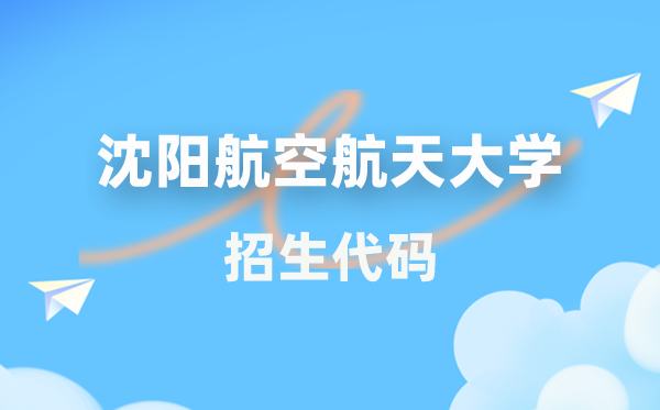 沈阳航空航天大学招生代码是多少？附专业代码对照表(2026年参考)